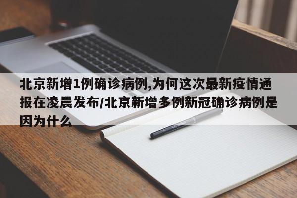 北京新增1例确诊病例,为何这次最新疫情通报在凌晨发布/北京新增多例新冠确诊病例是因为什么