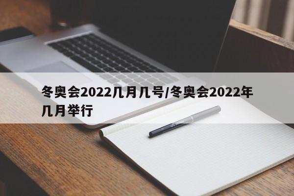 冬奥会2022几月几号/冬奥会2022年几月举行