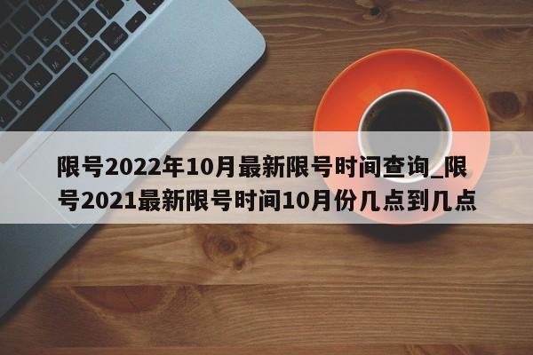 限号2022年10月最新限号时间查询_限号2021最新限号时间10月份几点到几点