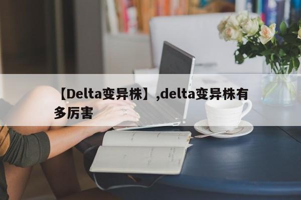 【Delta变异株】,delta变异株有多厉害