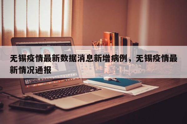 无锡疫情最新数据消息新增病例，无锡疫情最新情况通报