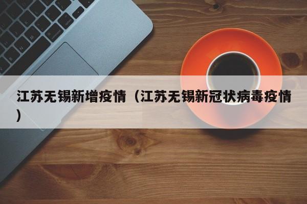江苏无锡新增疫情（江苏无锡新冠状病毒疫情）