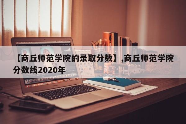【商丘师范学院的录取分数】,商丘师范学院分数线2020年