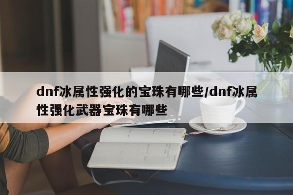 dnf冰属性强化的宝珠有哪些/dnf冰属性强化武器宝珠有哪些