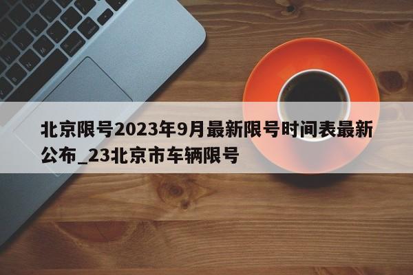 北京限号2023年9月最新限号时间表最新公布_23北京市车辆限号