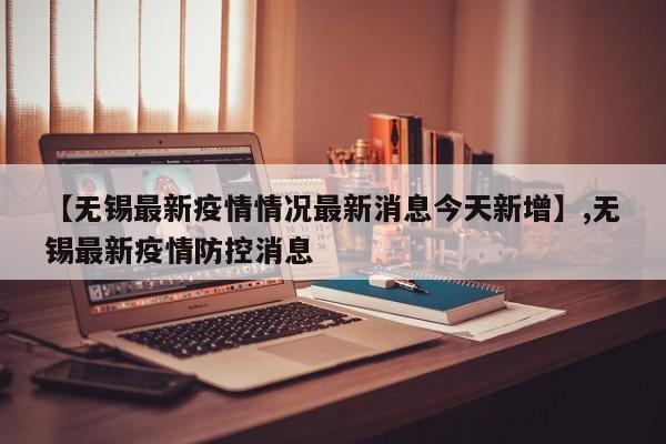 【无锡最新疫情情况最新消息今天新增】,无锡最新疫情防控消息