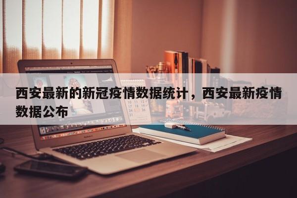 西安最新的新冠疫情数据统计，西安最新疫情数据公布