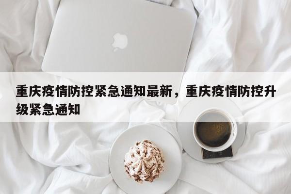 重庆疫情防控紧急通知最新，重庆疫情防控升级紧急通知