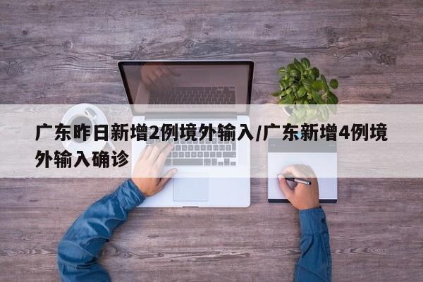 广东昨日新增2例境外输入/广东新增4例境外输入确诊