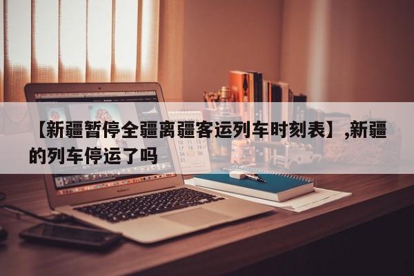 【新疆暂停全疆离疆客运列车时刻表】,新疆的列车停运了吗