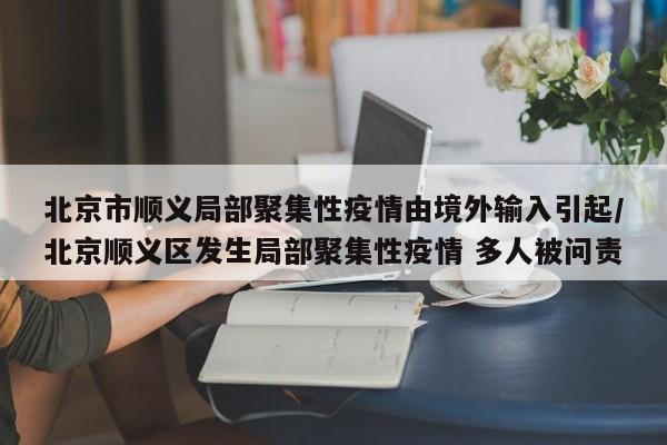北京市顺义局部聚集性疫情由境外输入引起/北京顺义区发生局部聚集性疫情 多人被问责