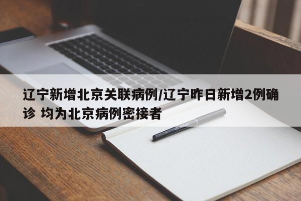 辽宁新增北京关联病例/辽宁昨日新增2例确诊 均为北京病例密接者