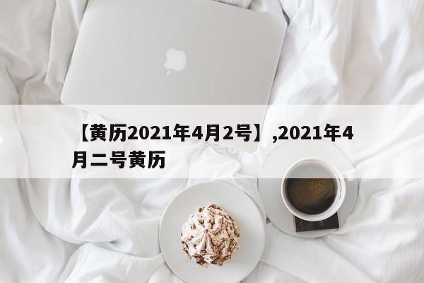 【黄历2021年4月2号】,2021年4月二号黄历