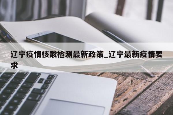 辽宁疫情核酸检测最新政策_辽宁最新疫情要求