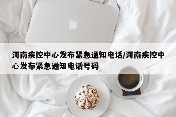 河南疾控中心发布紧急通知电话/河南疾控中心发布紧急通知电话号码