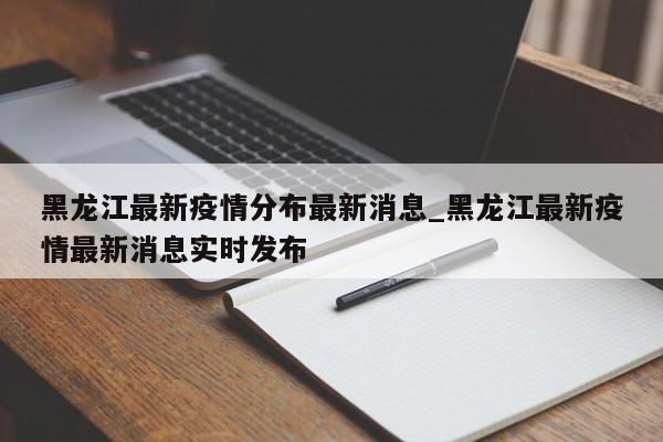 黑龙江最新疫情分布最新消息_黑龙江最新疫情最新消息实时发布