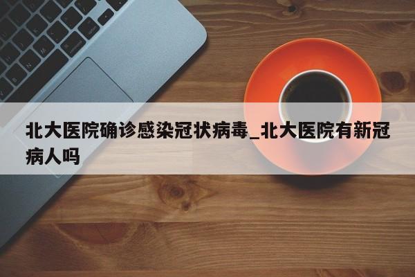 北大医院确诊感染冠状病毒_北大医院有新冠病人吗