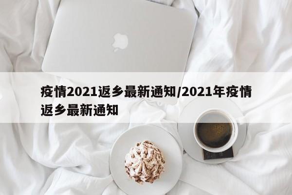 疫情2021返乡最新通知/2021年疫情返乡最新通知