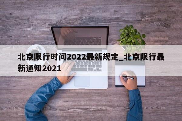 北京限行时间2022最新规定_北京限行最新通知2021