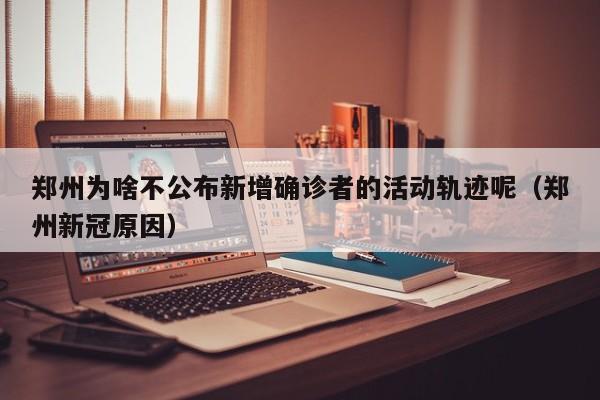 郑州为啥不公布新增确诊者的活动轨迹呢（郑州新冠原因）