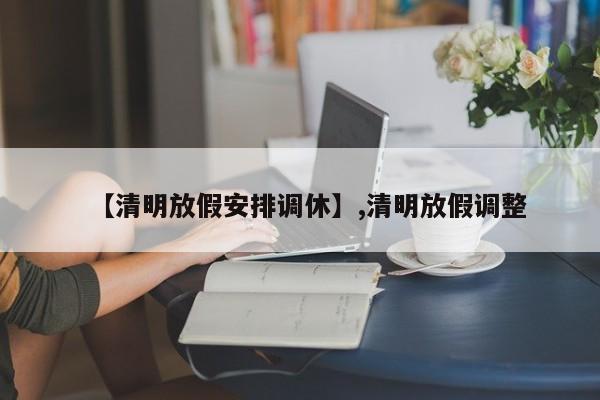 【清明放假安排调休】,清明放假调整