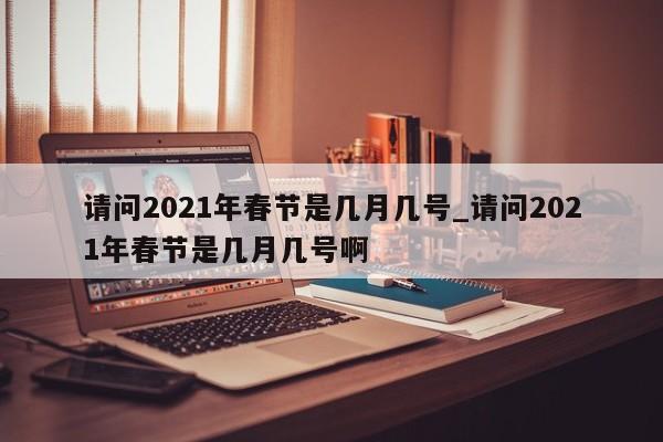 请问2021年春节是几月几号_请问2021年春节是几月几号啊