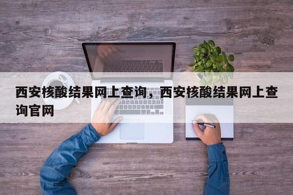 西安核酸结果网上查询，西安核酸结果网上查询官网