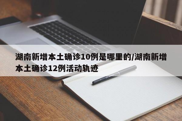 湖南新增本土确诊10例是哪里的/湖南新增本土确诊12例活动轨迹