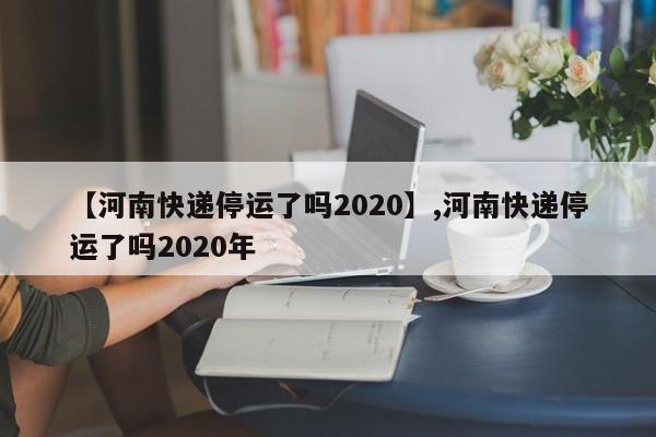 【河南快递停运了吗2020】,河南快递停运了吗2020年