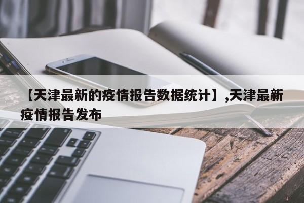 【天津最新的疫情报告数据统计】,天津最新疫情报告发布