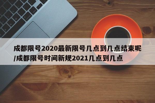 成都限号2020最新限号几点到几点结束呢/成都限号时间新规2021几点到几点