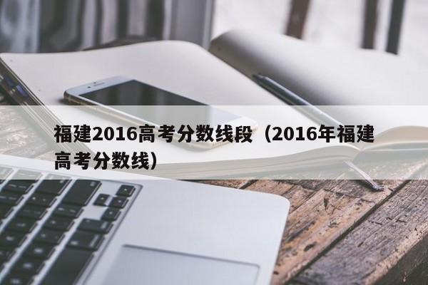福建2016高考分数线段（2016年福建高考分数线）