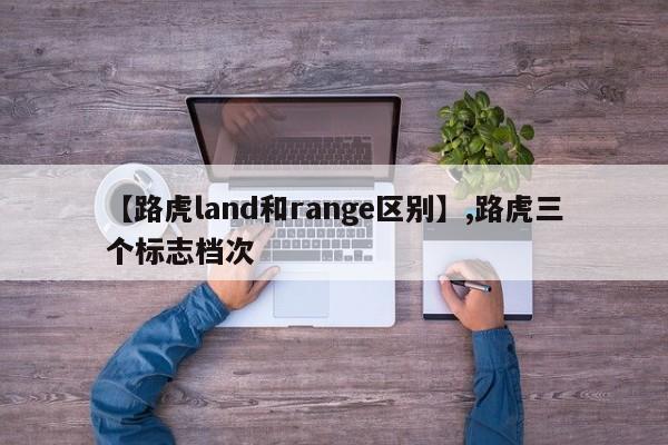 【路虎land和range区别】,路虎三个标志档次