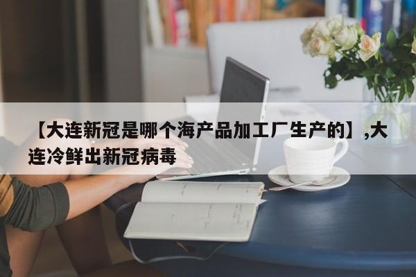 【大连新冠是哪个海产品加工厂生产的】,大连冷鲜出新冠病毒