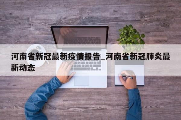 河南省新冠最新疫情报告_河南省新冠肺炎最新动态