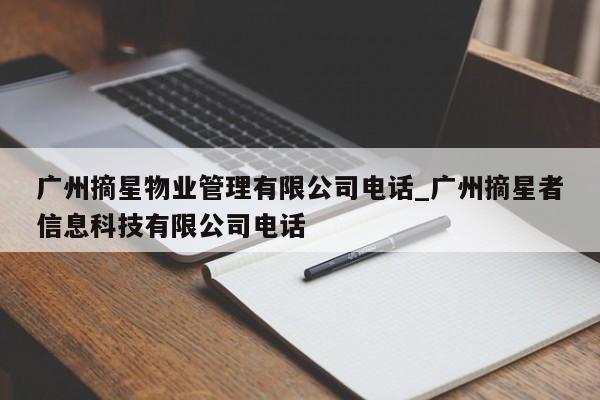 广州摘星物业管理有限公司电话_广州摘星者信息科技有限公司电话