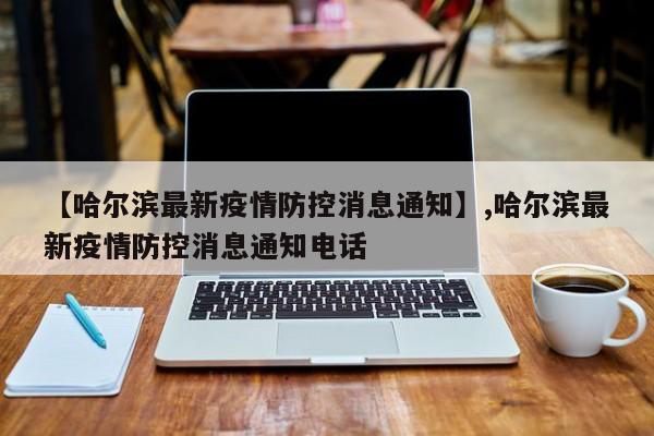 【哈尔滨最新疫情防控消息通知】,哈尔滨最新疫情防控消息通知电话