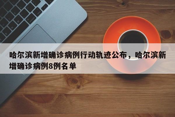 哈尔滨新增确诊病例行动轨迹公布，哈尔滨新增确诊病例8例名单