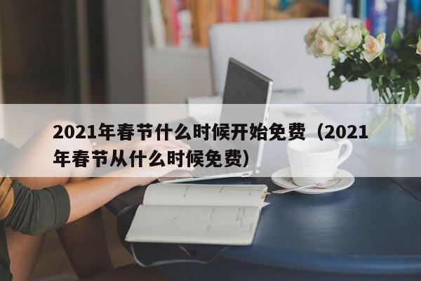 2021年春节什么时候开始免费（2021年春节从什么时候免费）