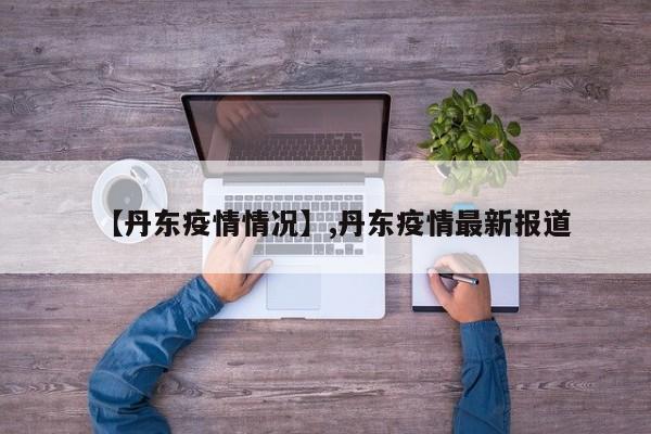 【丹东疫情情况】,丹东疫情最新报道
