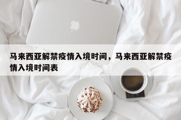 马来西亚解禁疫情入境时间，马来西亚解禁疫情入境时间表