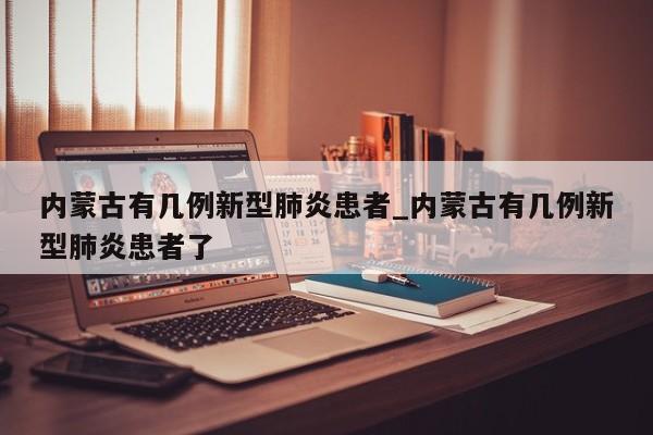 内蒙古有几例新型肺炎患者_内蒙古有几例新型肺炎患者了