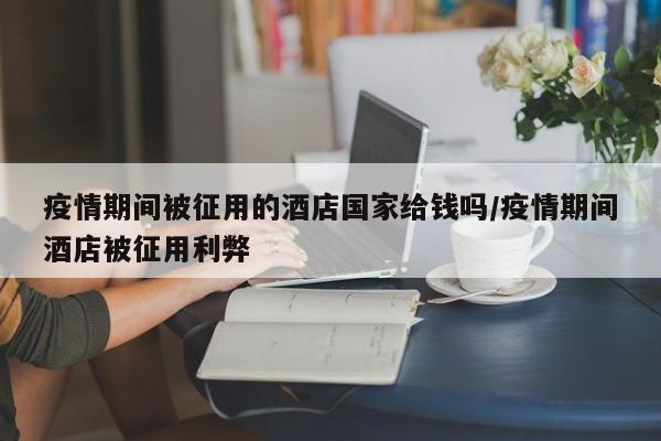 疫情期间被征用的酒店国家给钱吗/疫情期间酒店被征用利弊