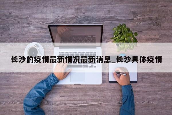 长沙的疫情最新情况最新消息_长沙具体疫情