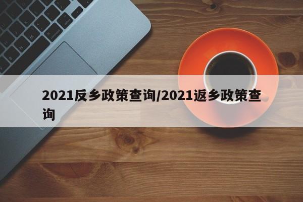 2021反乡政策查询/2021返乡政策查询