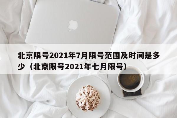 北京限号2021年7月限号范围及时间是多少（北京限号2021年七月限号）