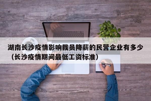 湖南长沙疫情影响裁员降薪的民营企业有多少（长沙疫情期间最低工资标准）