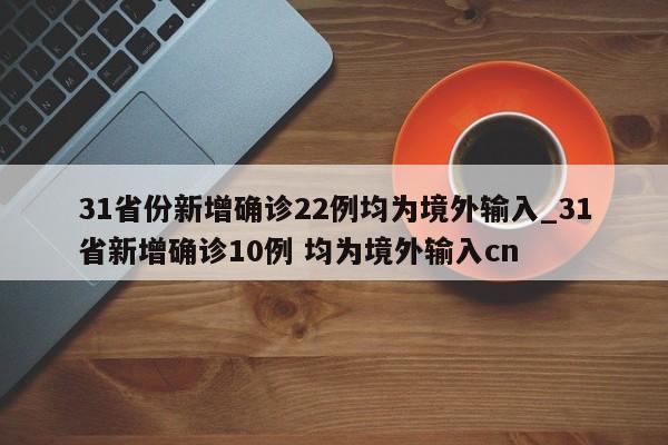 31省份新增确诊22例均为境外输入_31省新增确诊10例 均为境外输入cn