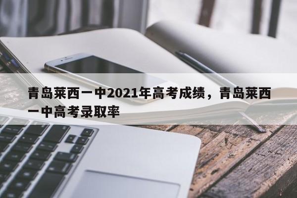 青岛莱西一中2021年高考成绩，青岛莱西一中高考录取率
