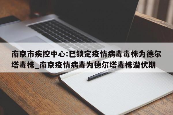 南京市疾控中心:已锁定疫情病毒毒株为德尔塔毒株_南京疫情病毒为德尔塔毒株潜伏期